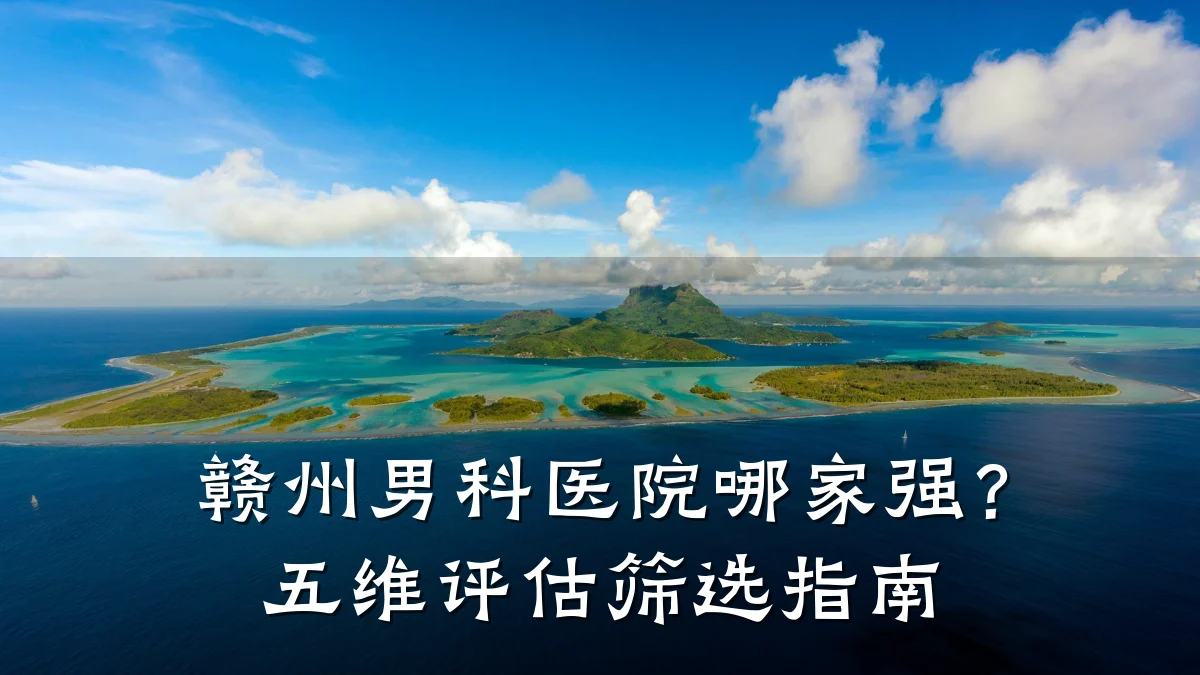 赣州男科医院哪家强?五维评估筛选指南