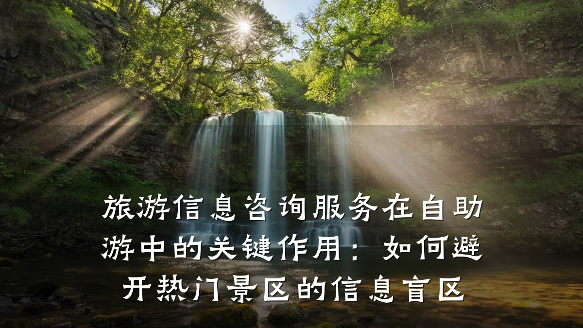 旅游信息咨询服务在自助游中的关键作用:如何避开热门景区的信息盲区