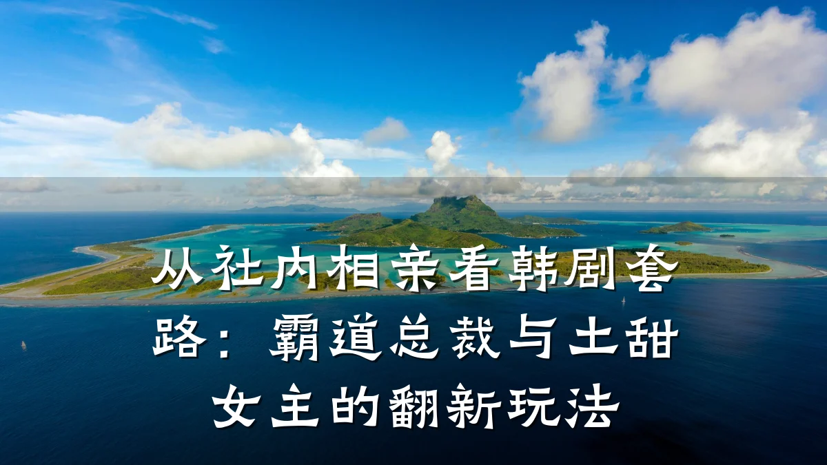 从社内相亲看韩剧套路：霸道总裁与土甜女主的翻新玩法