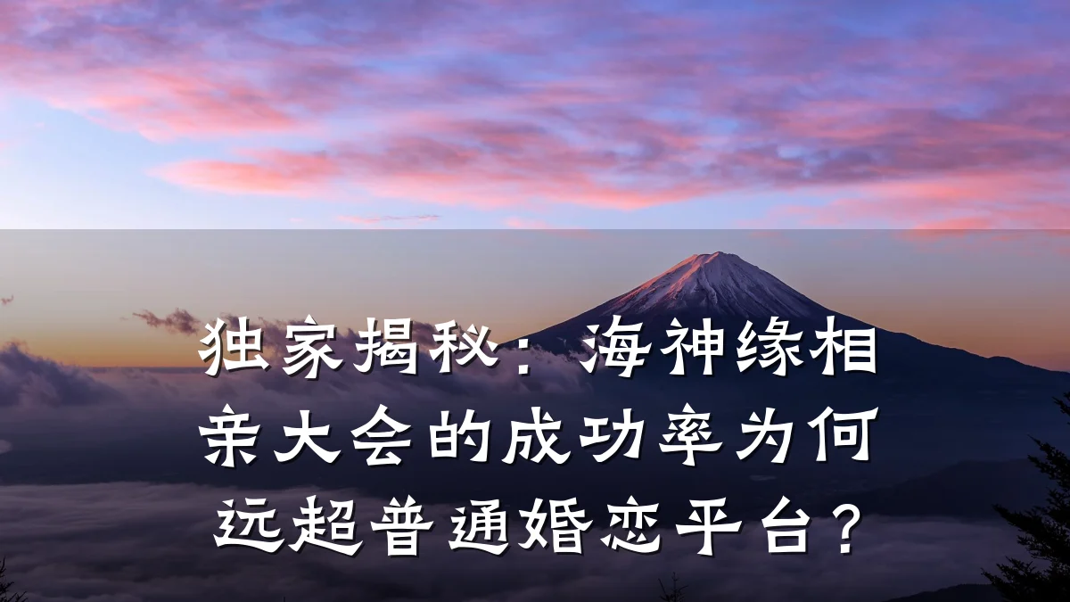 独家揭秘:海神缘相亲大会的成功率为何远超普通婚恋平台?