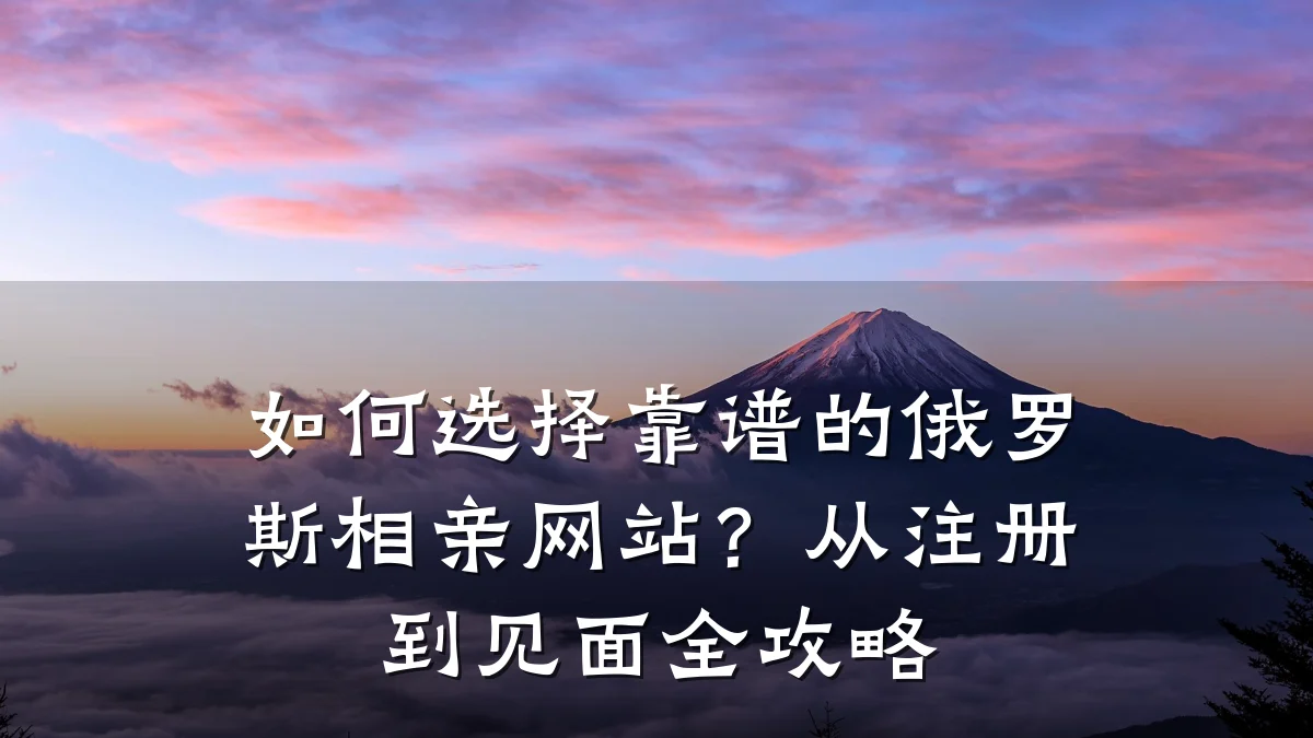 如何选择靠谱的俄罗斯相亲网站?从注册到见面全攻略