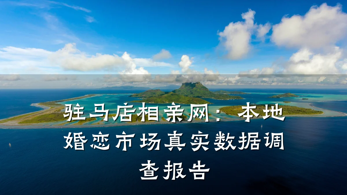 驻马店相亲网:本地婚恋市场真实数据调查报告