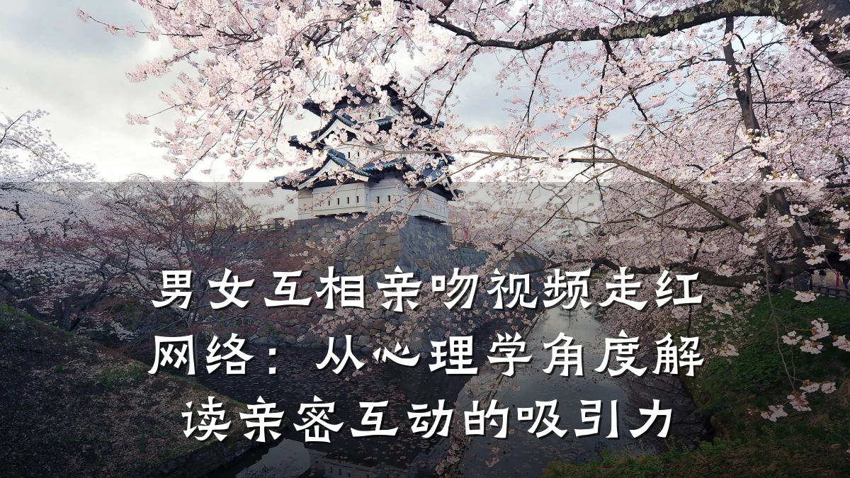 男女互相亲吻视频走红网络:从心理学角度解读亲密互动的吸引力
