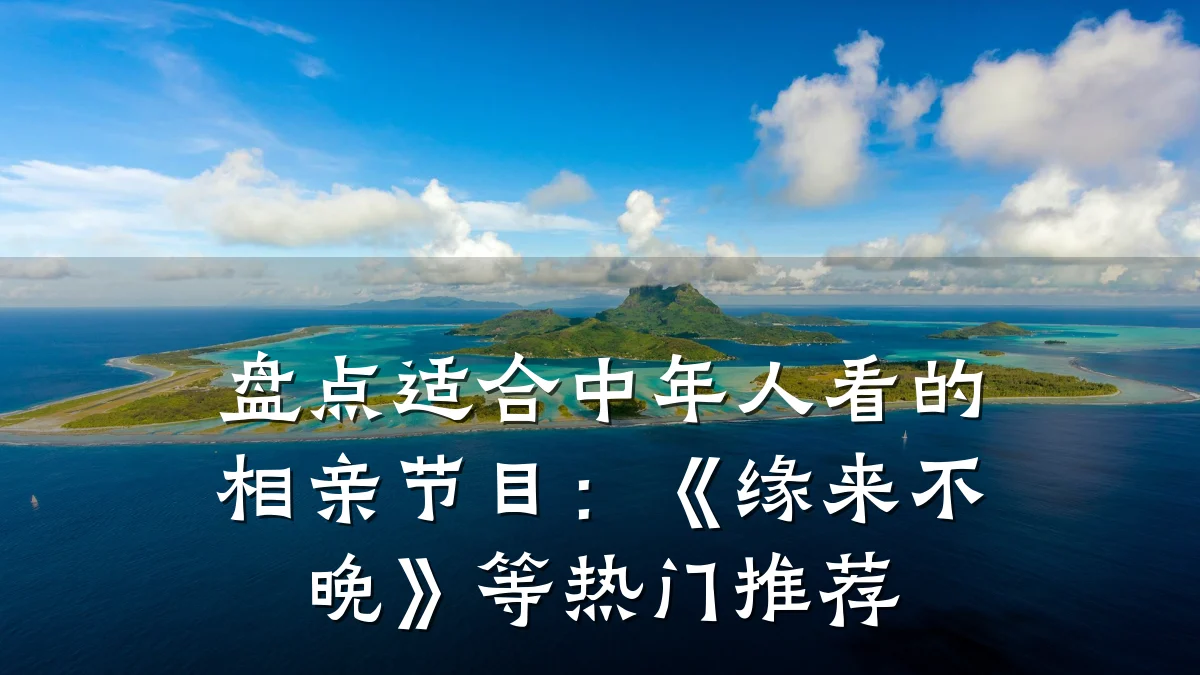 盘点适合中年人看的相亲节目:《缘来不晚》等热门推荐