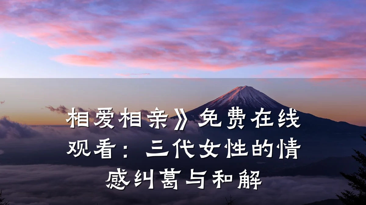 相爱相亲》免费在线观看:三代女性的情感纠葛与和解
