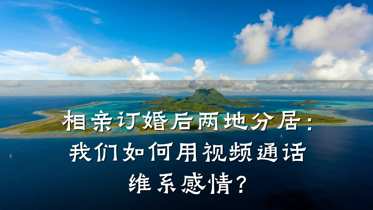 相亲订婚后两地分居:我们如何用视频通话维系感情?