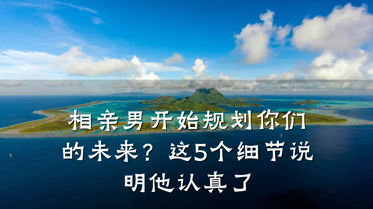 相亲男开始规划你们的未来?这5个细节说明他认真了