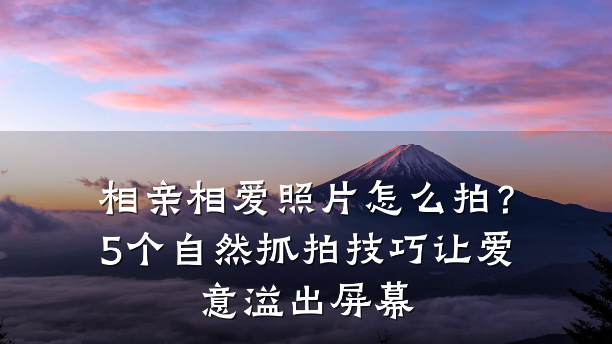 相亲相爱照片怎么拍?5个自然抓拍技巧让爱意溢出屏幕