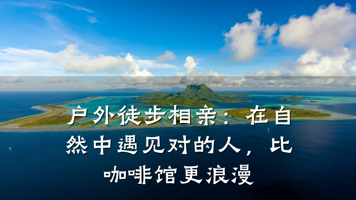 户外徒步相亲:在自然中遇见对的人,比咖啡馆更浪漫