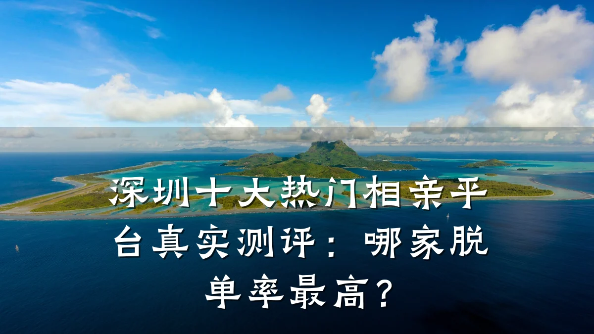 深圳十大热门相亲平台真实测评:哪家脱单率最高?