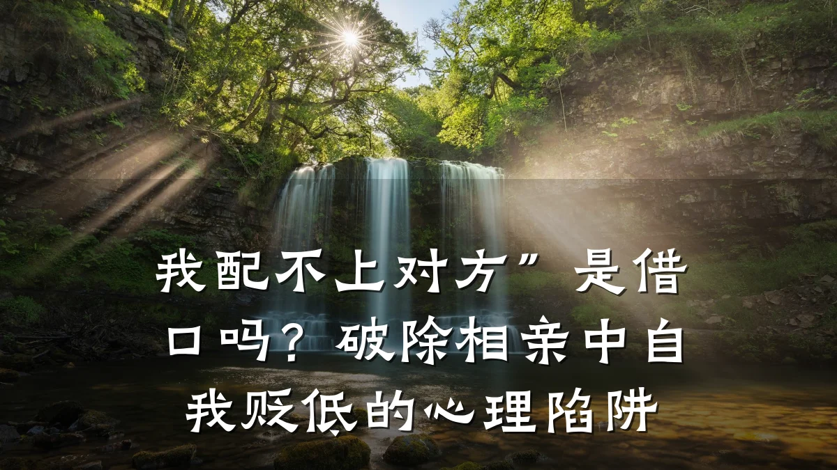 我配不上对方”是借口吗?破除相亲中自我贬低的心理陷阱