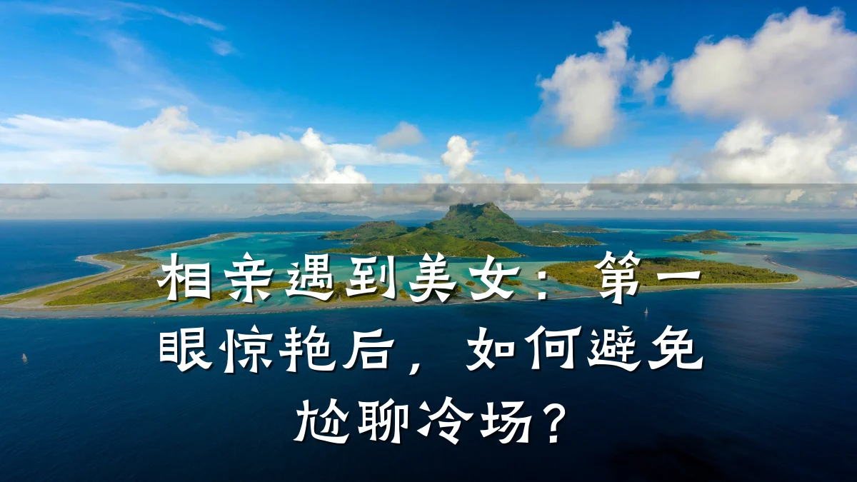 相亲遇到美女:第一眼惊艳后,如何避免尬聊冷场?