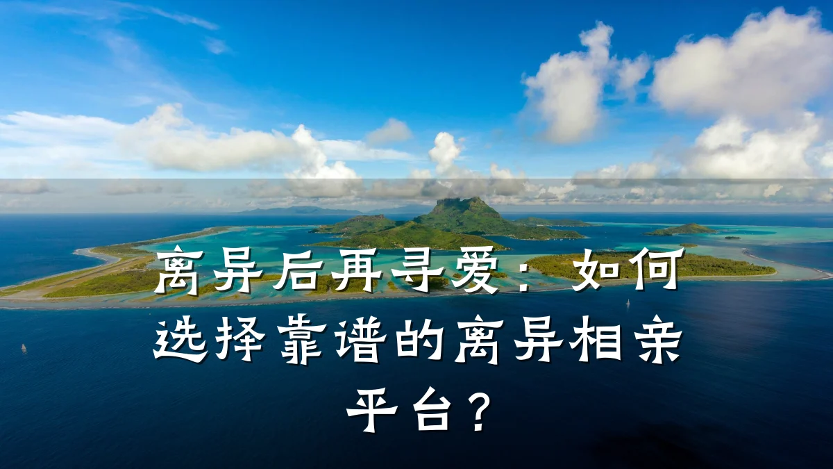 离异后再寻爱:如何选择靠谱的离异相亲平台?