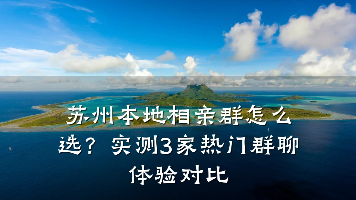 苏州本地相亲群怎么选?实测3家热门群聊体验对比