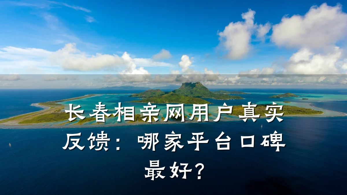 长春相亲网用户真实反馈:哪家平台口碑最好?