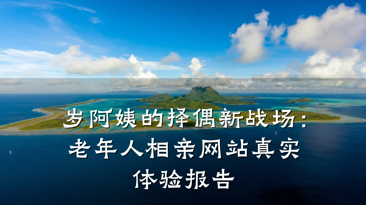 岁阿姨的择偶新战场:老年人相亲网站真实体验报告