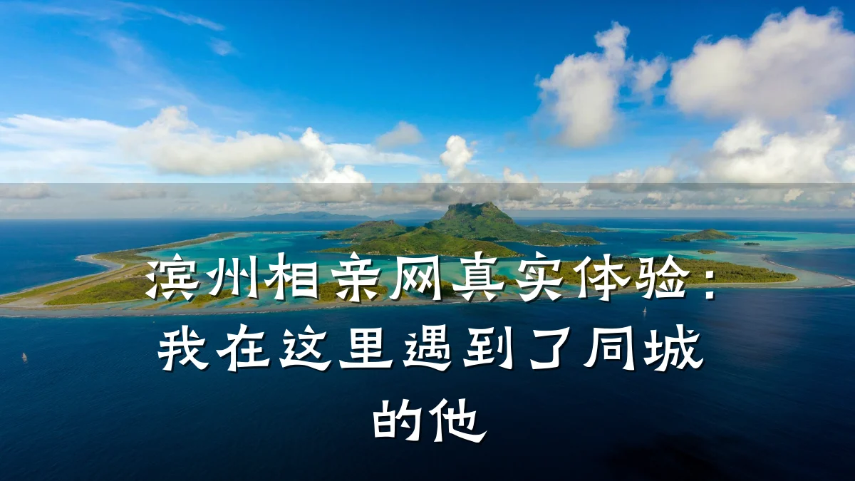 滨州相亲网真实体验:我在这里遇到了同城的他