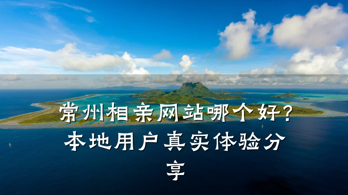 常州相亲网站哪个好?本地用户真实体验分享