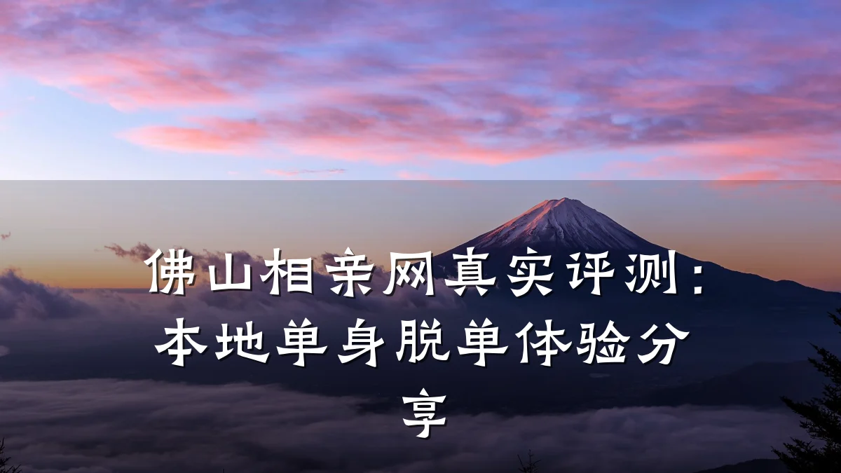佛山相亲网真实评测:本地单身脱单体验分享