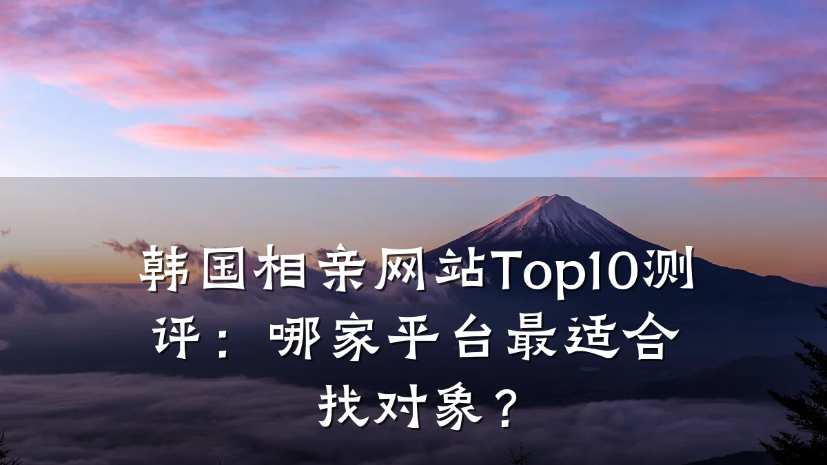 韩国相亲网站Top10测评:哪家平台最适合找对象?