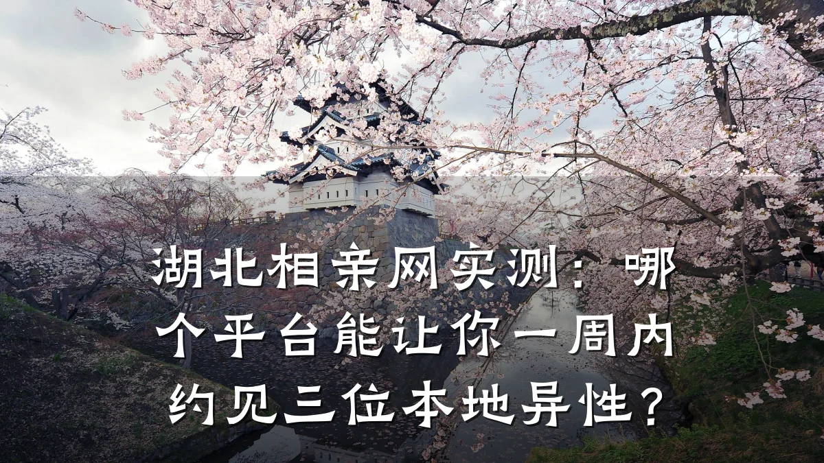 湖北相亲网实测:哪个平台能让你一周内约见三位本地异性?