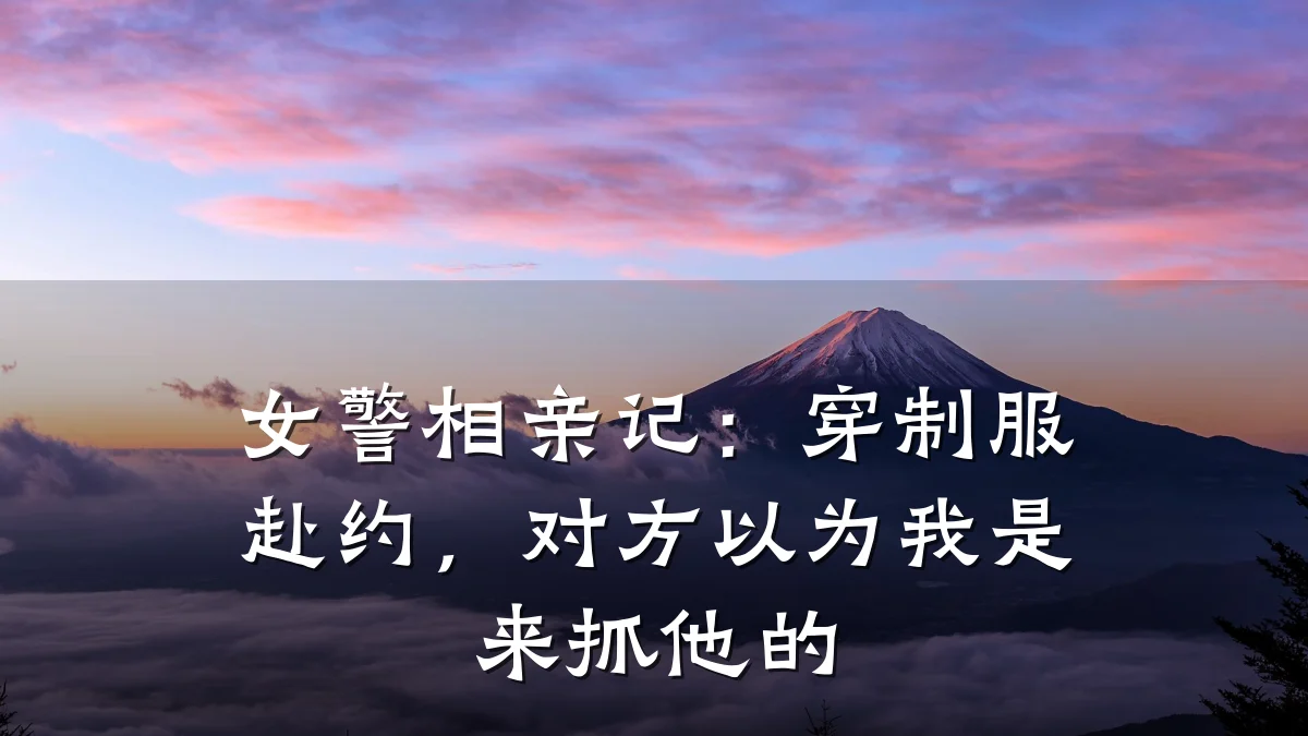 女警相亲记:穿制服赴约,对方以为我是来抓他的