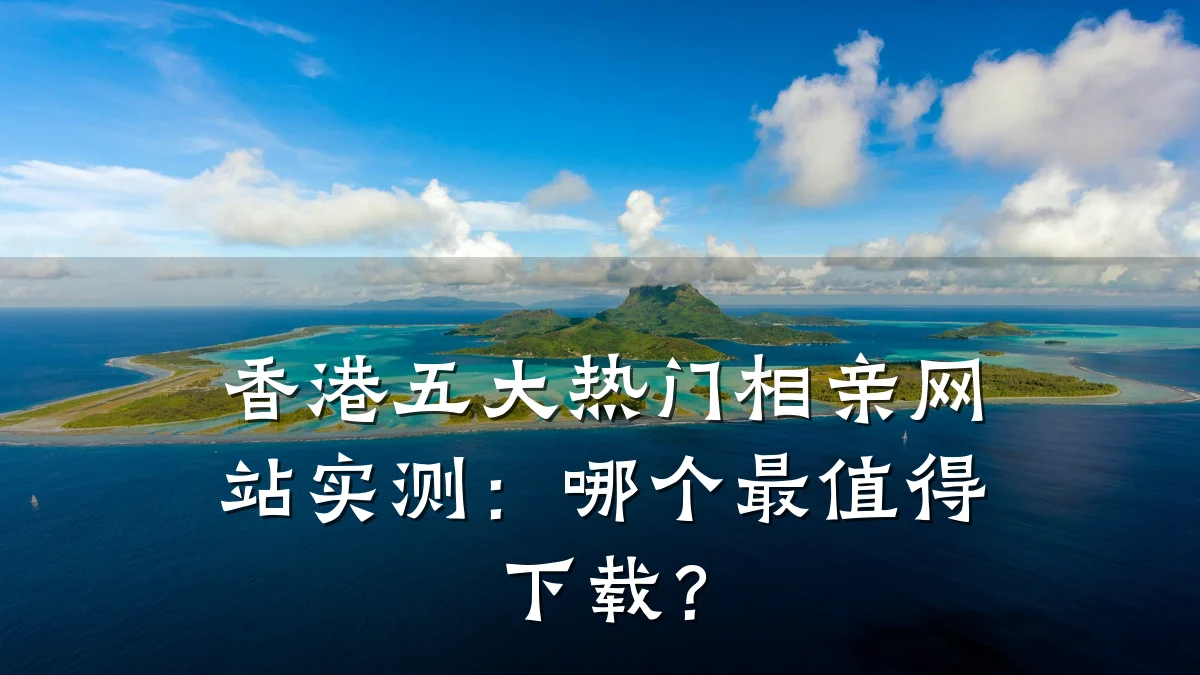 香港五大热门相亲网站实测:哪个最值得下载?
