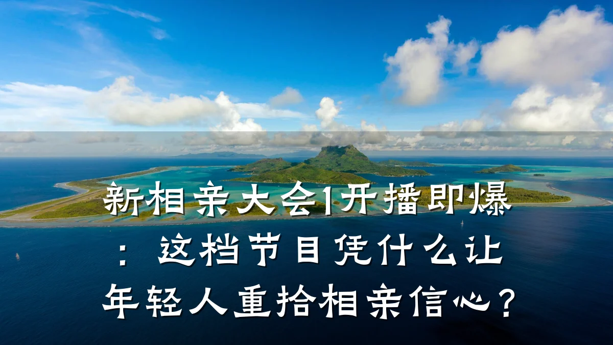 新相亲大会1开播即爆:这档节目凭什么让年轻人重拾相亲信心?