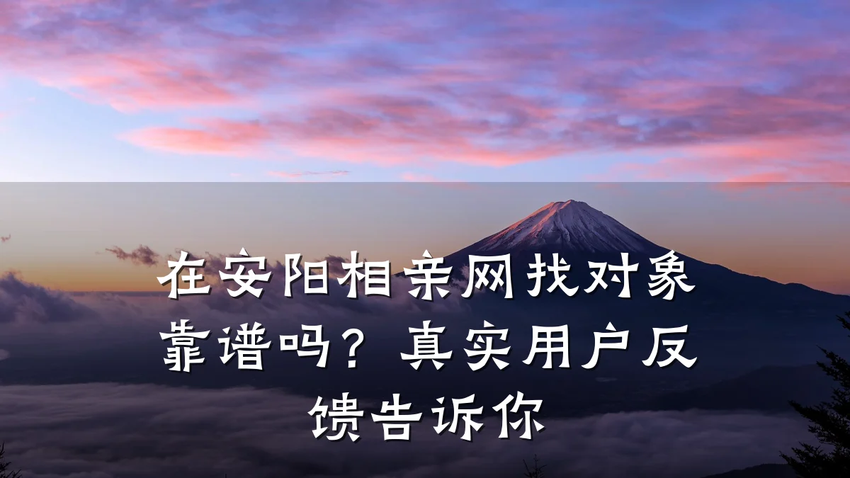 在安阳相亲网找对象靠谱吗?真实用户反馈告诉你
