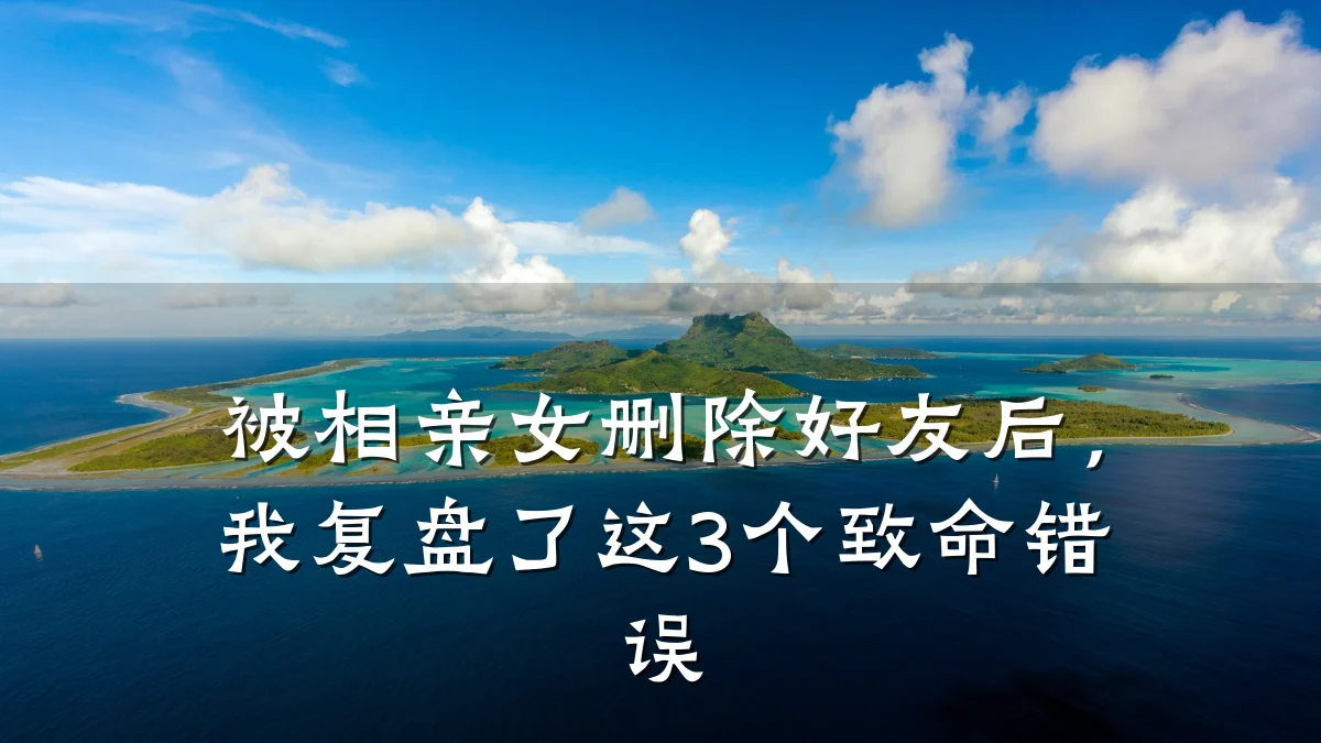 被相亲女删除好友后,我复盘了这3个致命错误