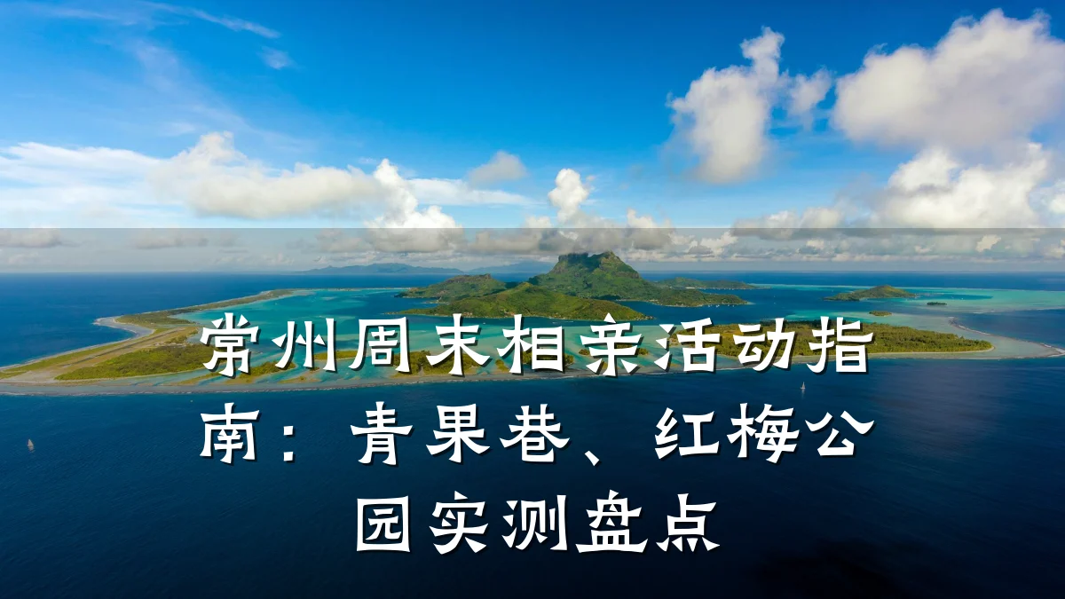 常州周末相亲活动指南:青果巷、红梅公园实测盘点