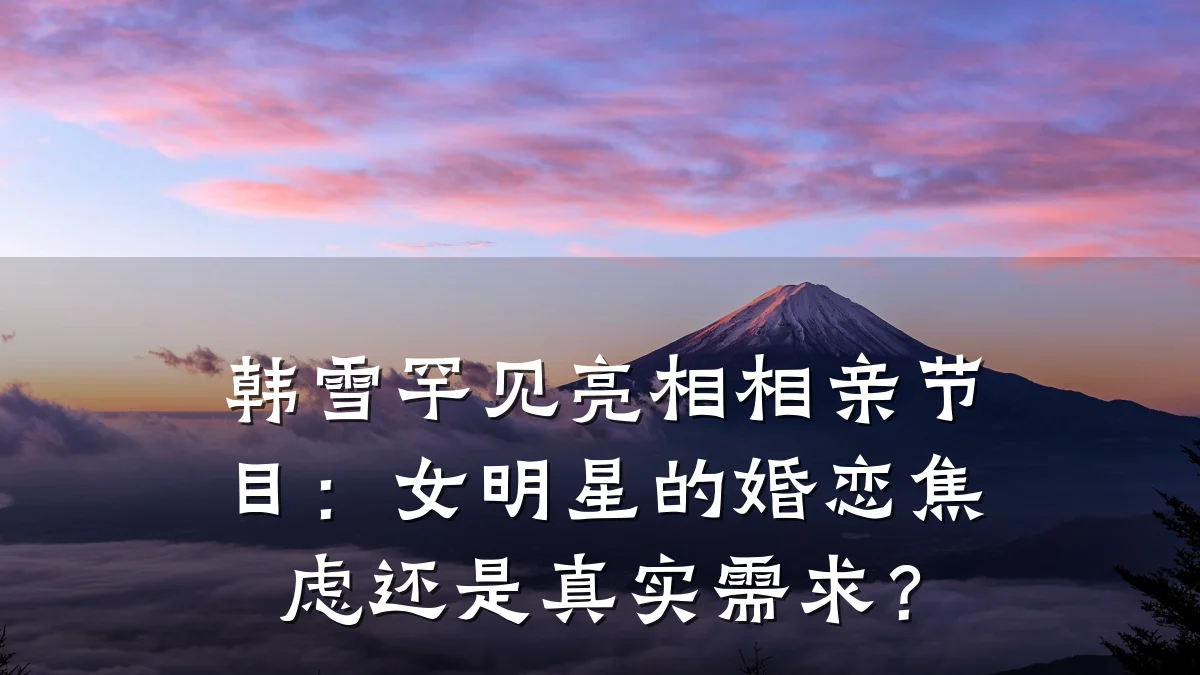 韩雪罕见亮相相亲节目:女明星的婚恋焦虑还是真实需求?