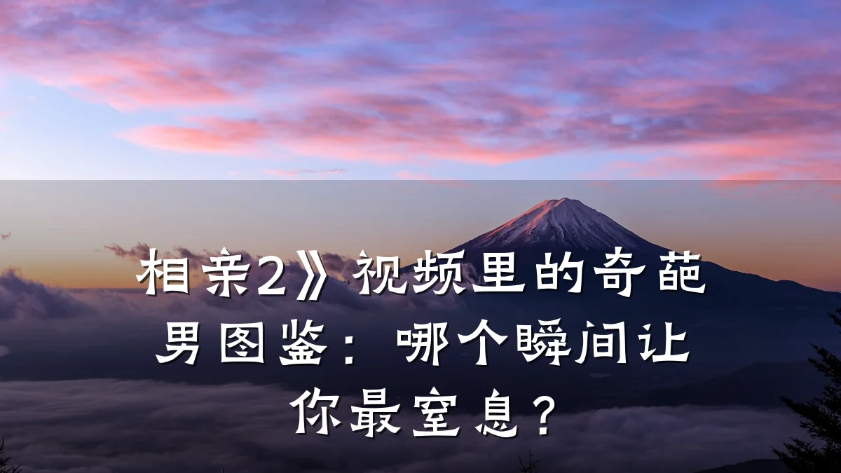 相亲2》视频里的奇葩男图鉴:哪个瞬间让你最窒息?