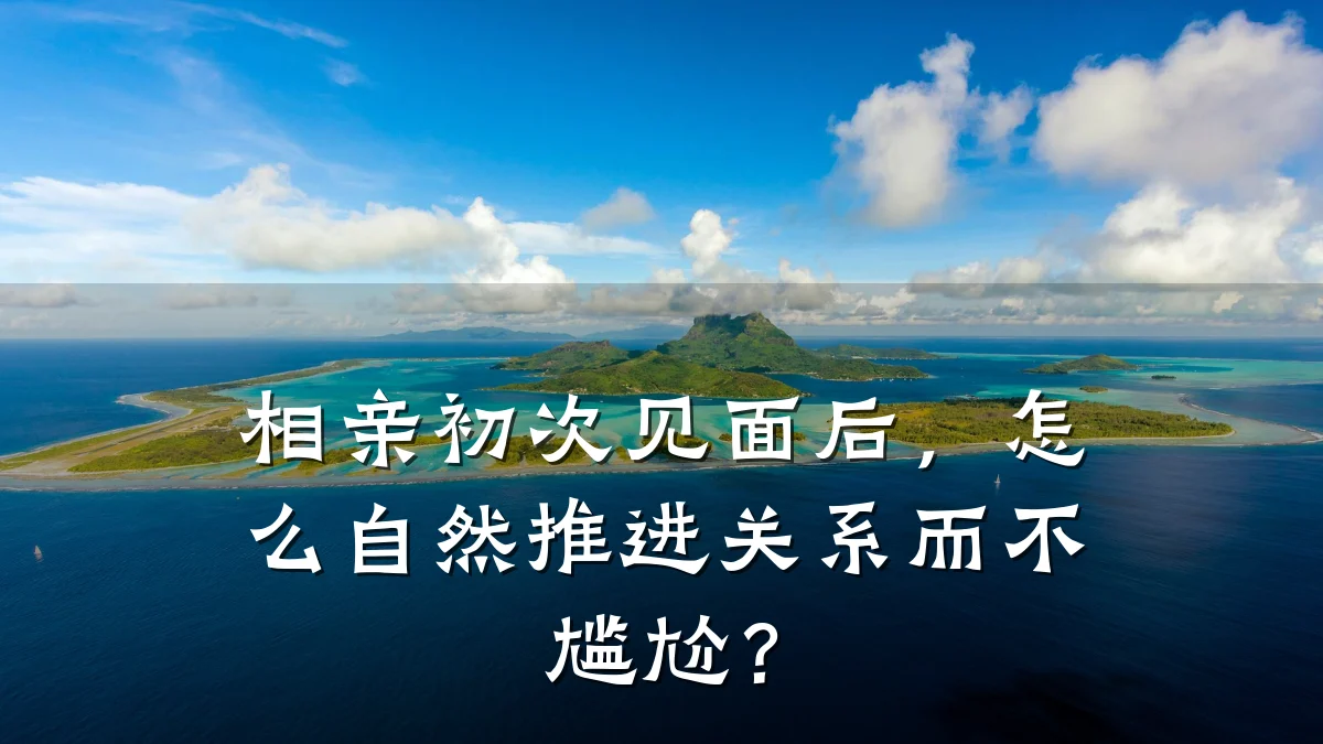 相亲初次见面后,怎么自然推进关系而不尴尬?