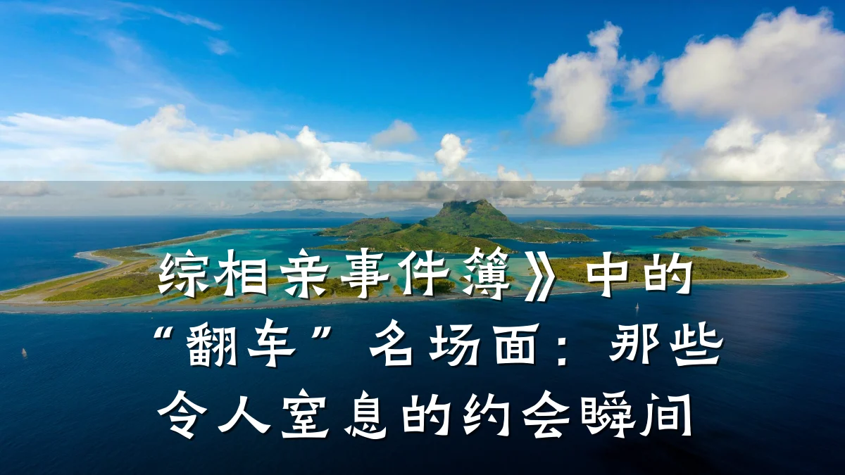 综相亲事件簿》中的“翻车”名场面:那些令人窒息的约会瞬间