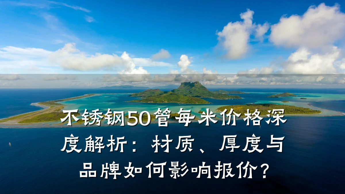 不锈钢50管每米价格深度解析：材质、厚度与品牌如何影响报价？