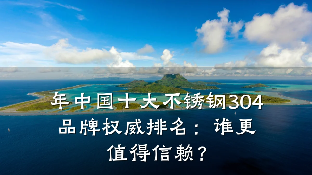 年中国十大不锈钢304品牌权威排名：谁更值得信赖？